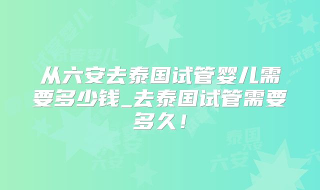 从六安去泰国试管婴儿需要多少钱_去泰国试管需要多久!