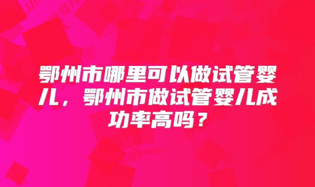 鄂州市哪里可以做试管婴儿，鄂州市做试管婴儿成功率高吗？