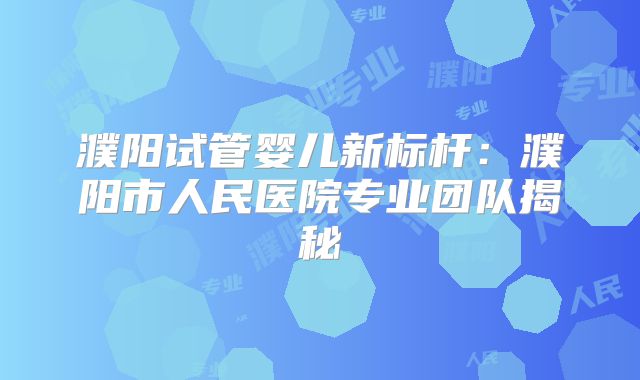 濮阳试管婴儿新标杆:濮阳市人民医院专业团队揭秘