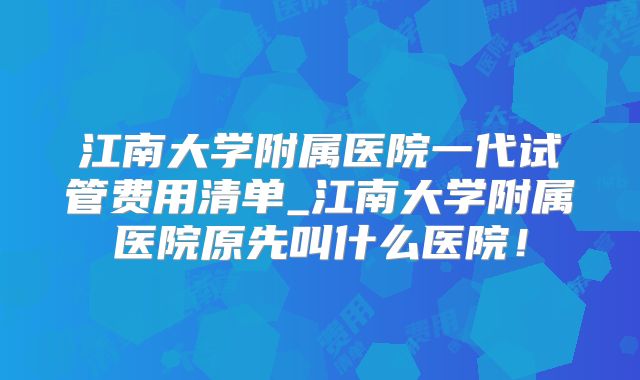 江南大学附属医院一代试管费用清单_江南大学附属医院原先叫什么医院!