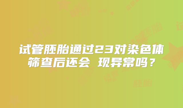 试管胚胎通过23对染色体筛查后还会岀现异常吗?