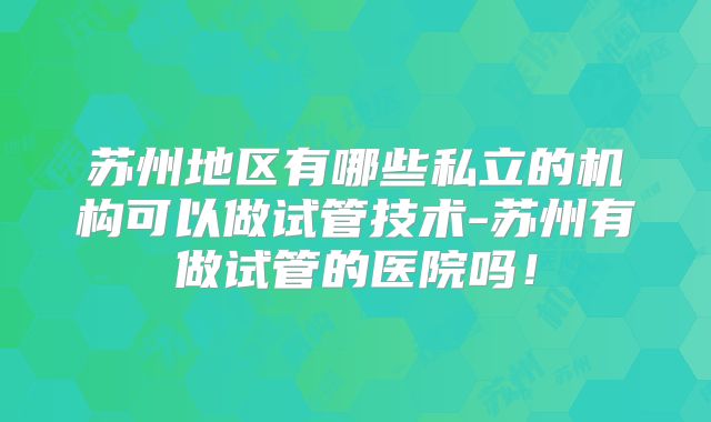 苏州地区有哪些私立的机构可以做试管技术-苏州有做试管的医院吗！