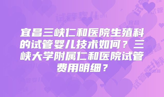 宜昌三峡仁和医院生殖科的试管婴儿技术如何?三峡大学附属仁和医院试管费用明细?