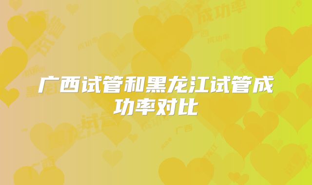 广西试管和黑龙江试管成功率对比