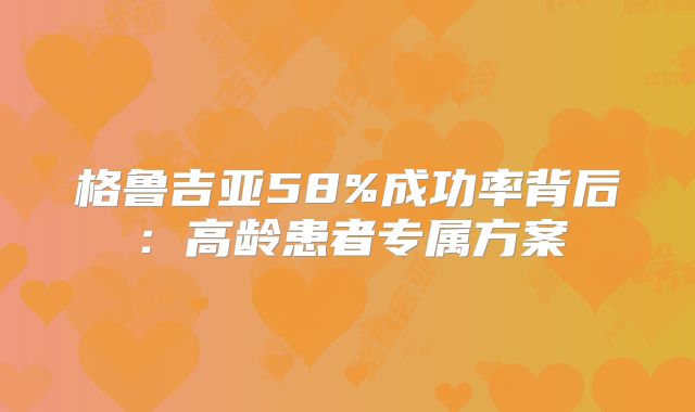 格鲁吉亚58%成功率背后：高龄患者专属方案