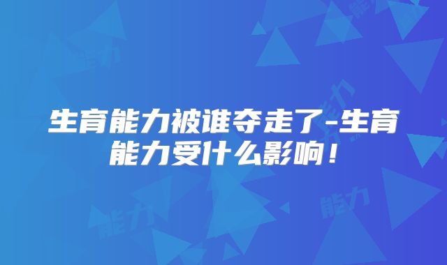 生育能力被谁夺走了-生育能力受什么影响!