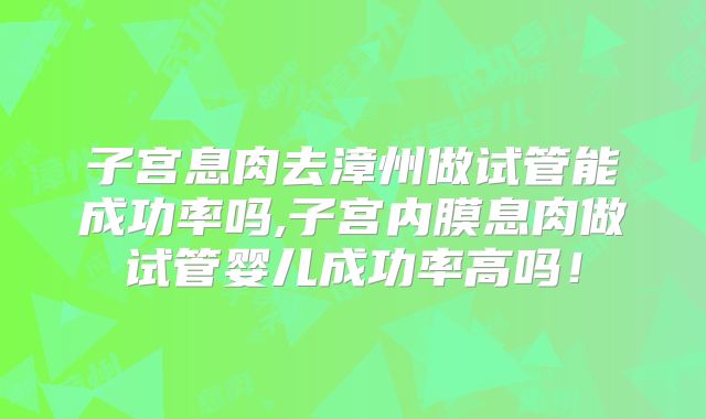 子宫息肉去漳州做试管能成功率吗,子宫内膜息肉做试管婴儿成功率高吗!