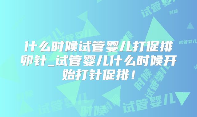 什么时候试管婴儿打促排卵针_试管婴儿什么时候开始打针促排！
