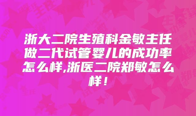 浙大二院生殖科金敏主任做二代试管婴儿的成功率怎么样,浙医二院郑敏怎么样!