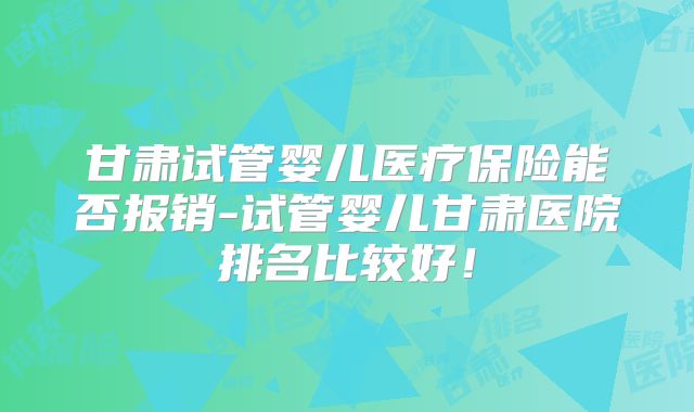 甘肃试管婴儿医疗保险能否报销-试管婴儿甘肃医院排名比较好！