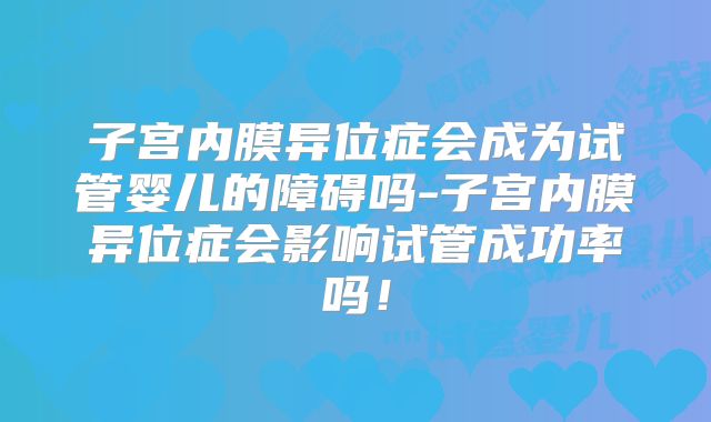 子宫内膜异位症会成为试管婴儿的障碍吗-子宫内膜异位症会影响试管成功率吗！