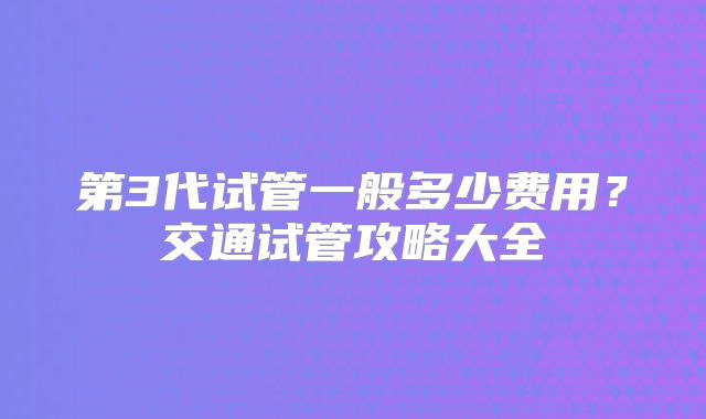 第3代试管一般多少费用？交通试管攻略大全