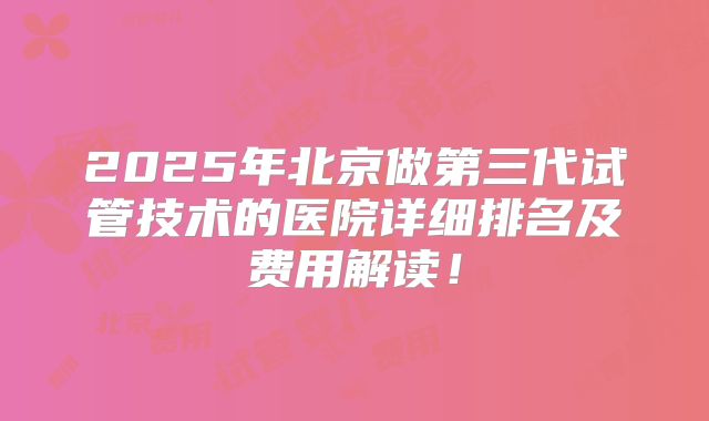 2025年北京做第三代试管技术的医院详细排名及费用解读!
