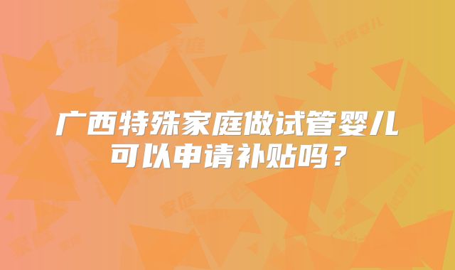 广西特殊家庭做试管婴儿可以申请补贴吗?