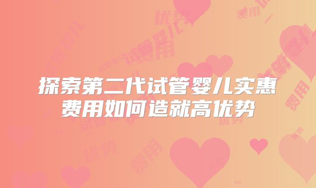 探索第二代试管婴儿实惠费用如何造就高优势