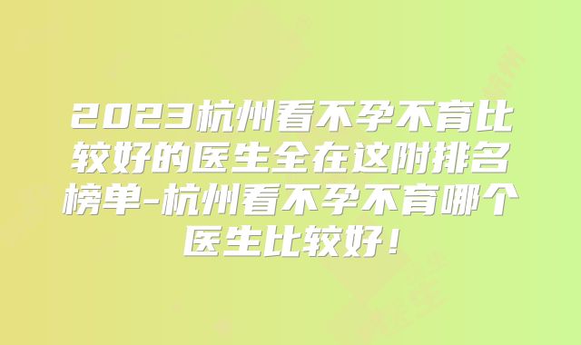 2023杭州看不孕不育比较好的医生全在这附排名榜单-杭州看不孕不育哪个医生比较好！