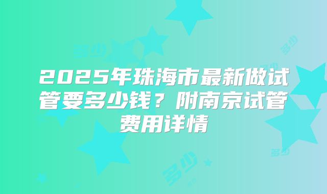 2025年珠海市最新做试管要多少钱?附南京试管费用详情