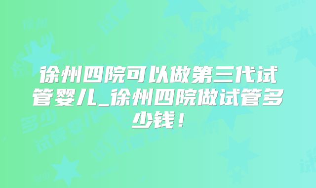 徐州四院可以做第三代试管婴儿_徐州四院做试管多少钱!