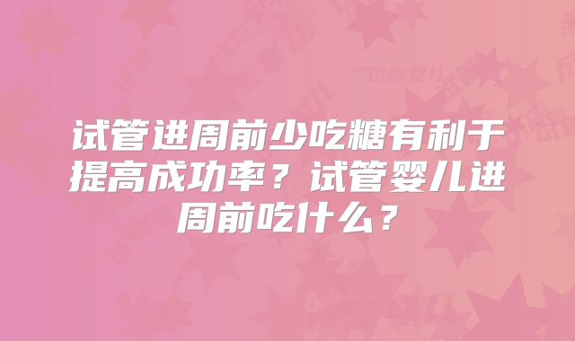 试管进周前少吃糖有利于提高成功率？试管婴儿进周前吃什么？