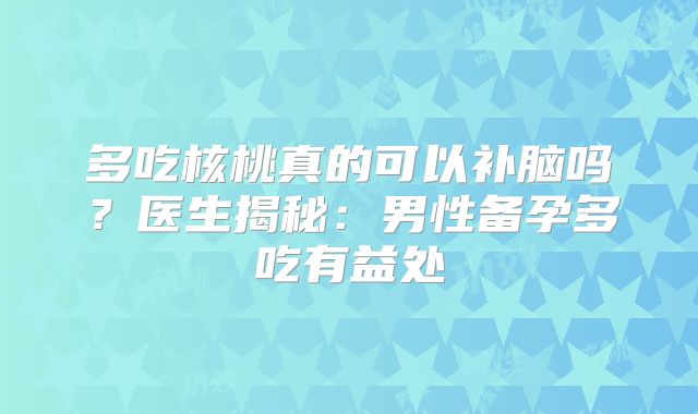 多吃核桃真的可以补脑吗?医生揭秘:男性备孕多吃有益处