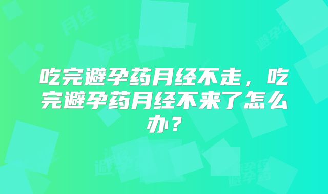 吃完避孕药月经不走,吃完避孕药月经不来了怎么办?