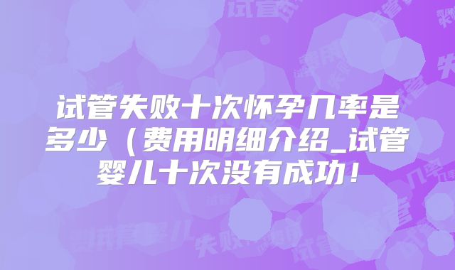 试管失败十次怀孕几率是多少（费用明细介绍_试管婴儿十次没有成功！