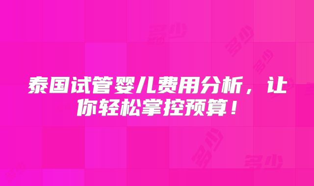 泰国试管婴儿费用分析,让你轻松掌控预算!