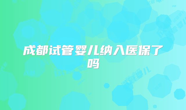 成都试管婴儿纳入医保了吗