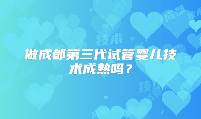 做成都第三代试管婴儿技术成熟吗?