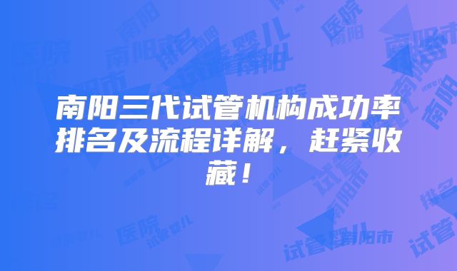 南阳三代试管机构成功率排名及流程详解，赶紧收藏！