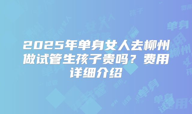 2025年单身女人去柳州做试管生孩子贵吗?费用详细介绍