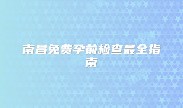 南昌免费孕前检查最全指南