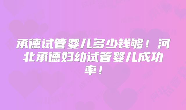 承德试管婴儿多少钱够!河北承德妇幼试管婴儿成功率!