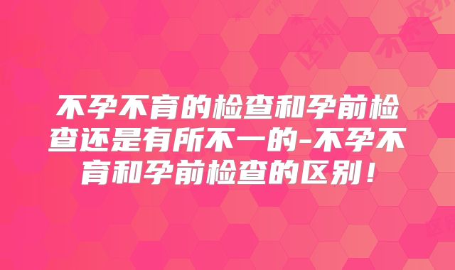 不孕不育的检查和孕前检查还是有所不一的-不孕不育和孕前检查的区别!