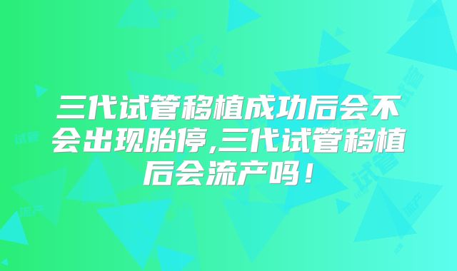 三代试管移植成功后会不会出现胎停,三代试管移植后会流产吗!