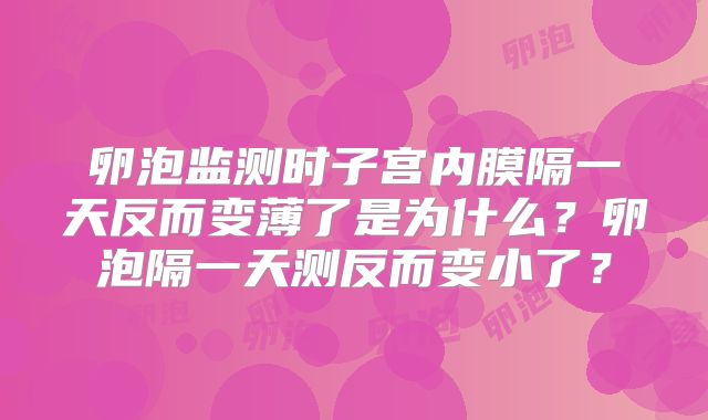 卵泡监测时子宫内膜隔一天反而变薄了是为什么?卵泡隔一天测反而变小了?