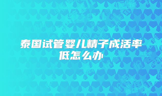 泰国试管婴儿精子成活率低怎么办