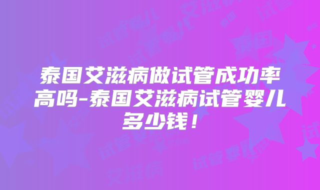 泰国艾滋病做试管成功率高吗-泰国艾滋病试管婴儿多少钱！