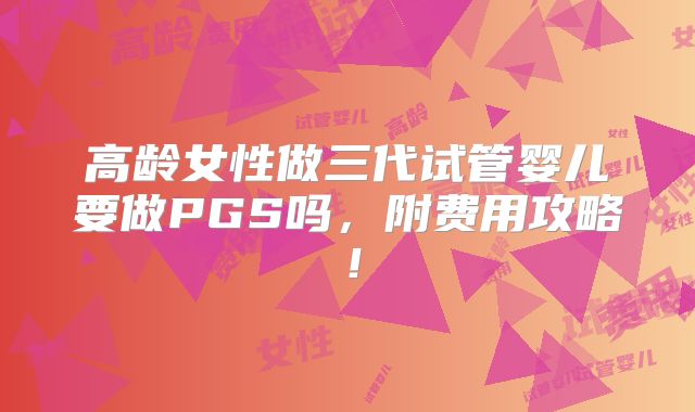 高龄女性做三代试管婴儿要做PGS吗,附费用攻略!