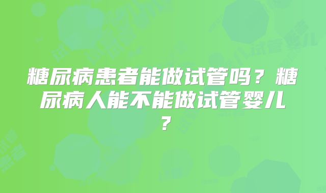 糖尿病患者能做试管吗？糖尿病人能不能做试管婴儿？