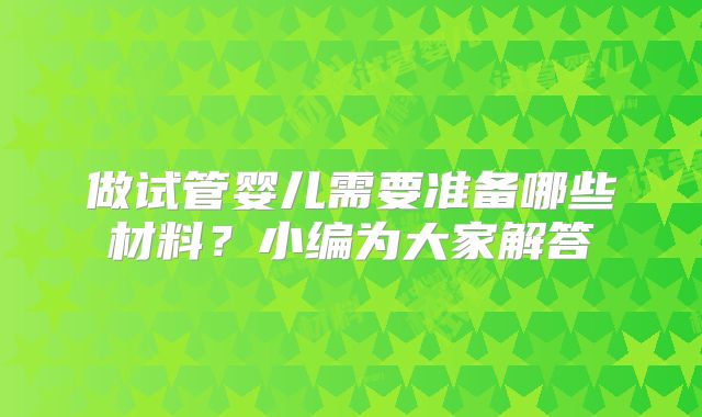 做试管婴儿需要准备哪些材料？小编为大家解答