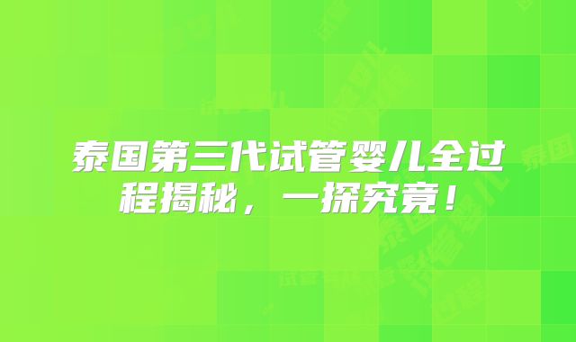 泰国第三代试管婴儿全过程揭秘，一探究竟！