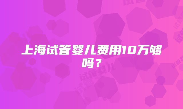 上海试管婴儿费用10万够吗？
