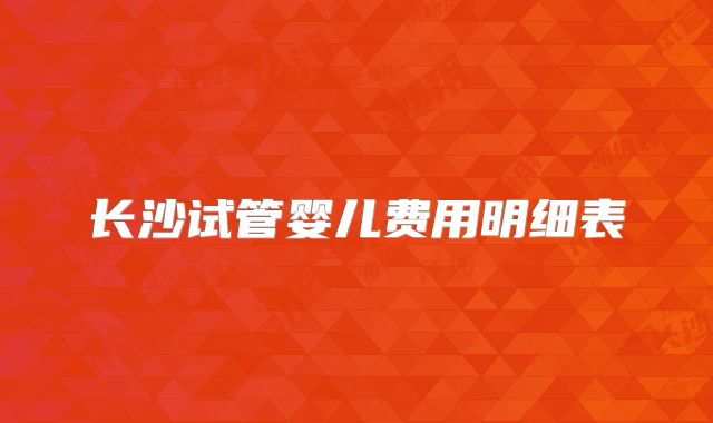 长沙试管婴儿费用明细表