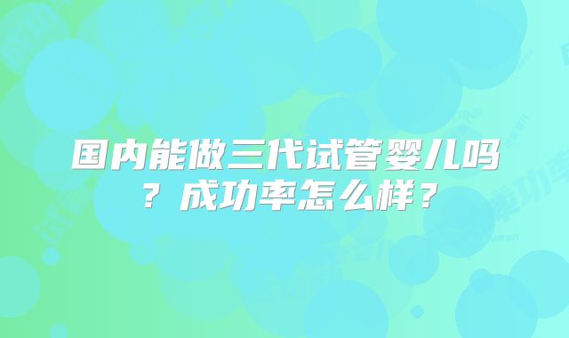 国内能做三代试管婴儿吗？成功率怎么样？