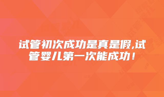 试管初次成功是真是假,试管婴儿第一次能成功!
