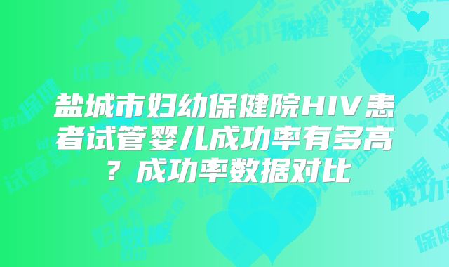 盐城市妇幼保健院HIV患者试管婴儿成功率有多高？成功率数据对比