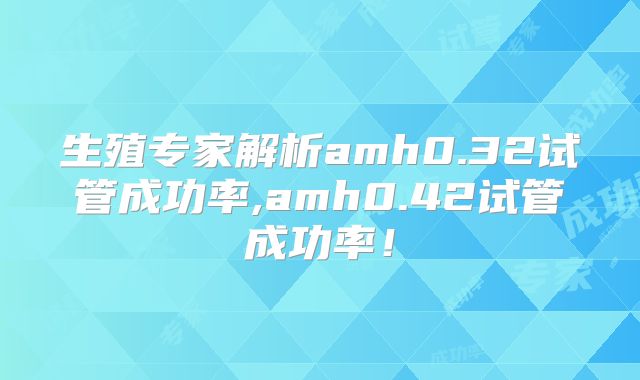 生殖专家解析amh0.32试管成功率,amh0.42试管成功率!