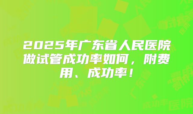 2025年广东省人民医院做试管成功率如何,附费用、成功率!