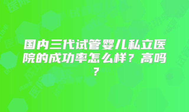 国内三代试管婴儿私立医院的成功率怎么样？高吗？